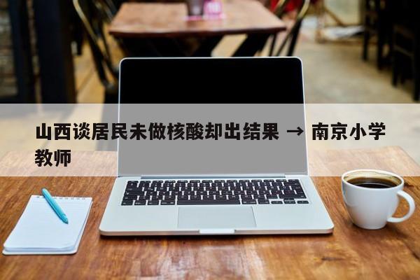 山西谈居民未做核酸却出结果 → 南京小学教师