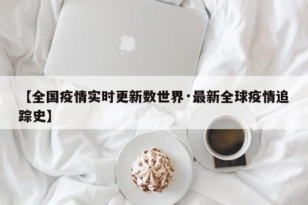 【全国疫情实时更新数世界·最新全球疫情追踪史】