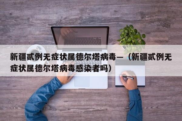 新疆贰例无症状属德尔塔病毒—（新疆贰例无症状属德尔塔病毒感染者吗）
