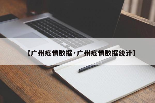 【广州疫情数据·广州疫情数据统计】