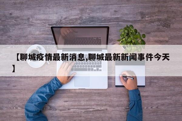【聊城疫情最新消息,聊城最新新闻事件今天】