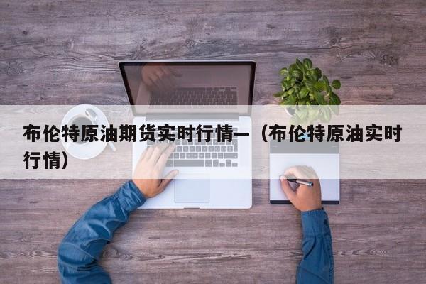 布伦特原油期货实时行情—（布伦特原油实时行情）