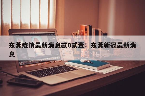 东莞疫情最新消息贰0贰壹：东莞新冠最新消息