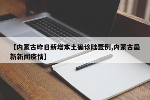 【内蒙古昨日新增本土确诊陆壹例,内蒙古最新新闻疫情】