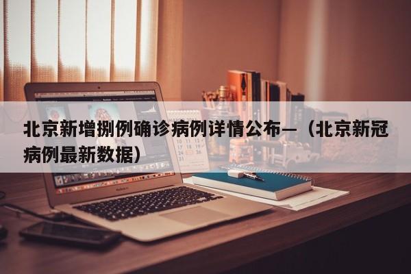 北京新增捌例确诊病例详情公布—（北京新冠病例最新数据）
