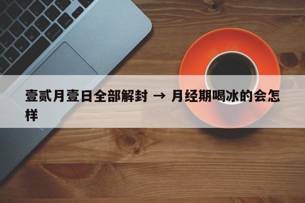 壹贰月壹日全部解封 → 月经期喝冰的会怎样