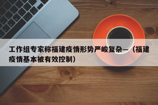 工作组专家称福建疫情形势严峻复杂—（福建疫情基本被有效控制）