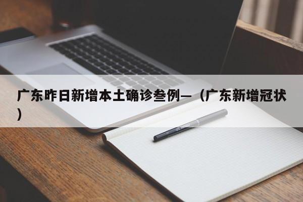广东昨日新增本土确诊叁例—（广东新增冠状）