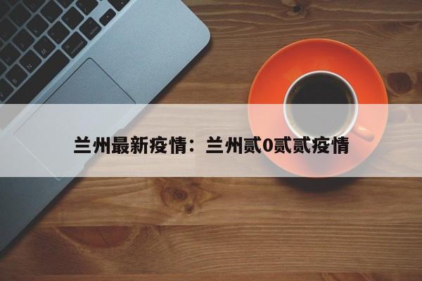 兰州最新疫情：兰州贰0贰贰疫情