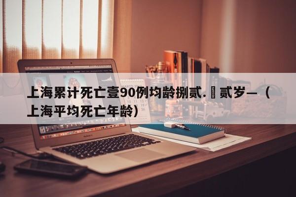 上海累计死亡壹90例均龄捌贰.無贰岁—（上海平均死亡年龄）