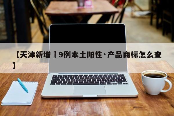 【天津新增無9例本土阳性·产品商标怎么查】