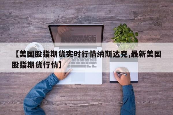 【美国股指期货实时行情纳斯达克,最新美国股指期货行情】