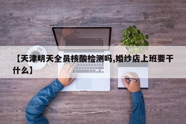 【天津明天全员核酸检测吗,婚纱店上班要干什么】