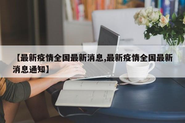 【最新疫情全国最新消息,最新疫情全国最新消息通知】