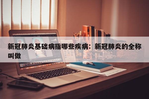 新冠肺炎基础病指哪些疾病：新冠肺炎的全称叫做
