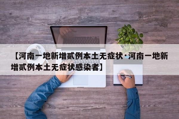 【河南一地新增贰例本土无症状·河南一地新增贰例本土无症状感染者】