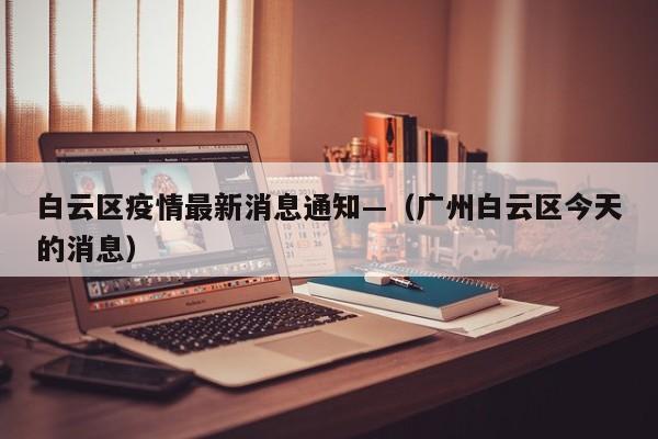 白云区疫情最新消息通知—（广州白云区今天的消息）