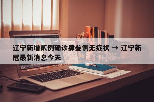 辽宁新增贰例确诊肆叁例无症状 → 辽宁新冠最新消息今天