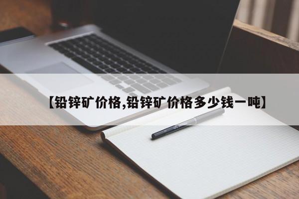 【铅锌矿价格,铅锌矿价格多少钱一吨】