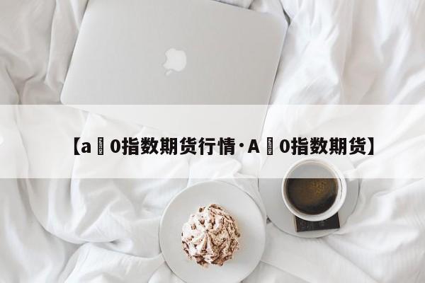 【a無0指数期货行情·A無0指数期货】