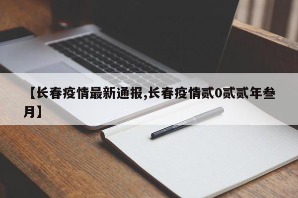 【长春疫情最新通报,长春疫情贰0贰贰年叁月】