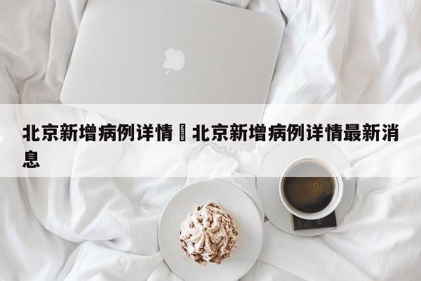 北京新增病例详情›北京新增病例详情最新消息