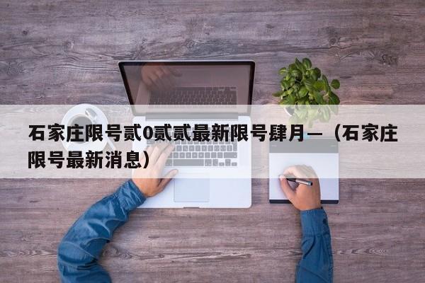 石家庄限号贰0贰贰最新限号肆月—（石家庄限号最新消息）
