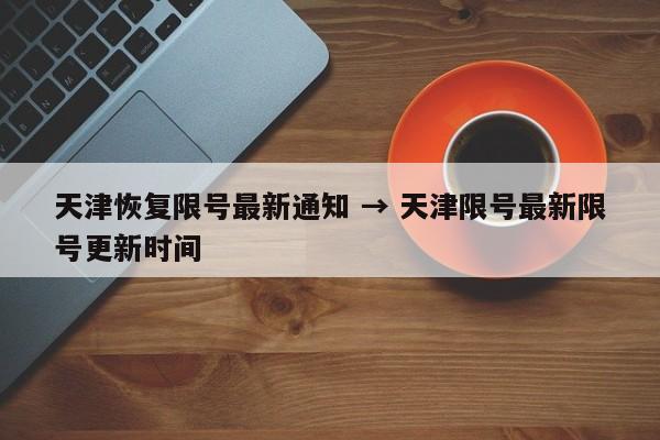 天津恢复限号最新通知 → 天津限号最新限号更新时间