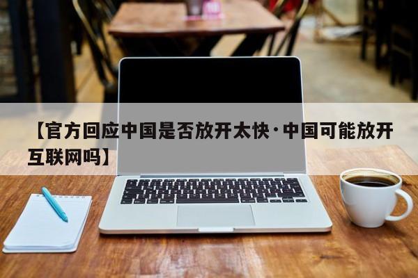 【官方回应中国是否放开太快·中国可能放开互联网吗】