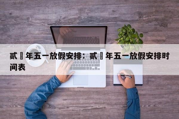 贰無年五一放假安排：贰無年五一放假安排时间表