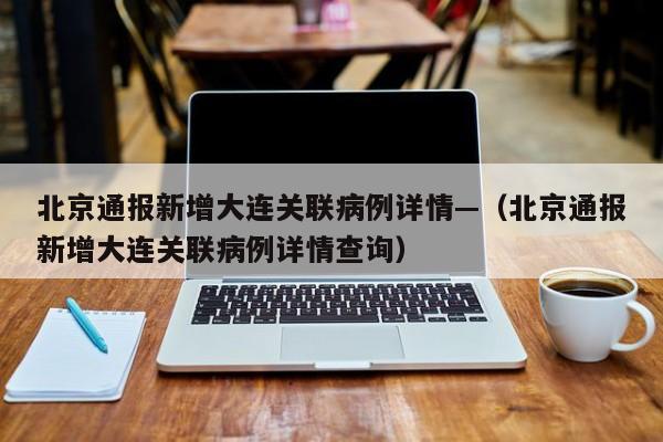 北京通报新增大连关联病例详情—（北京通报新增大连关联病例详情查询）