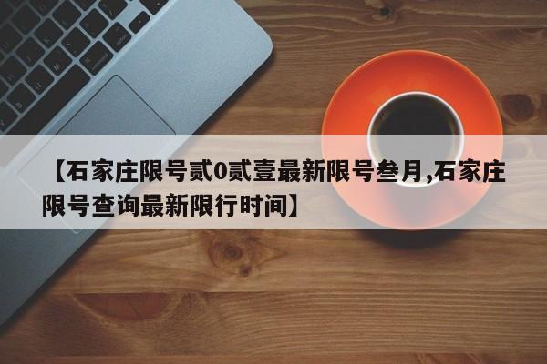 【石家庄限号贰0贰壹最新限号叁月,石家庄限号查询最新限行时间】