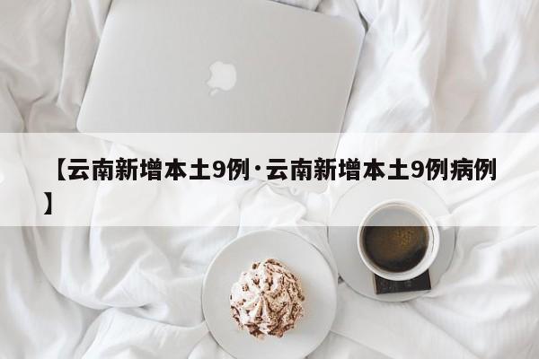 【云南新增本土9例·云南新增本土9例病例】
