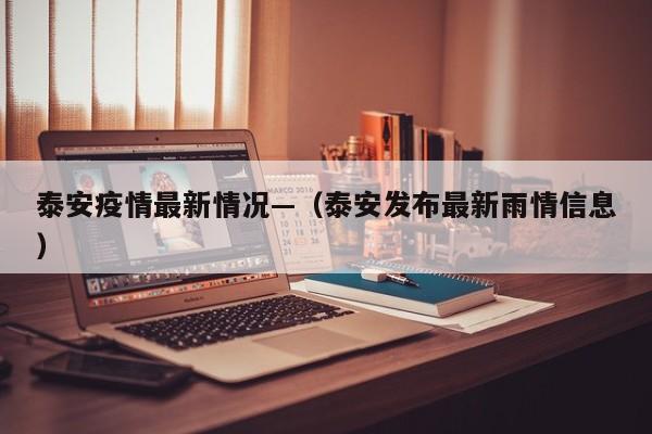 泰安疫情最新情况—（泰安发布最新雨情信息）