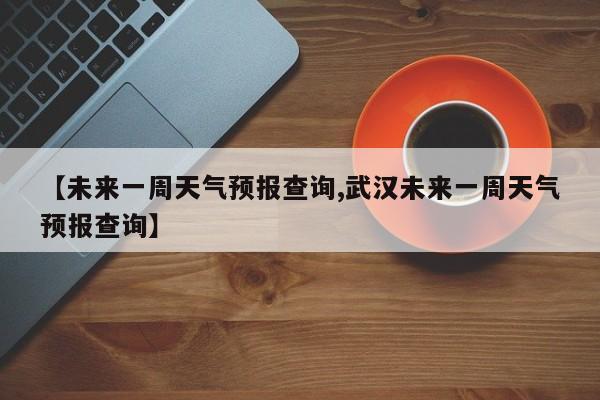 【未来一周天气预报查询,武汉未来一周天气预报查询】