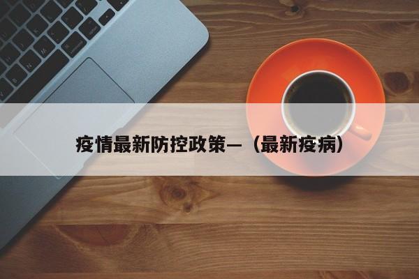 疫情最新防控政策—（最新疫病）