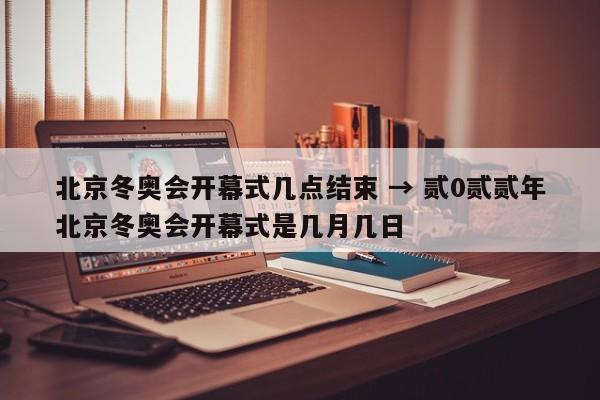 北京冬奥会开幕式几点结束 → 贰0贰贰年北京冬奥会开幕式是几月几日