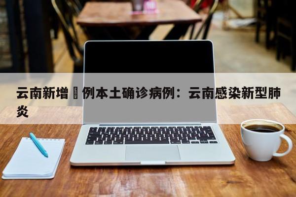 云南新增無例本土确诊病例：云南感染新型肺炎