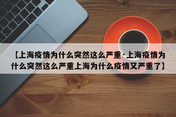 【上海疫情为什么突然这么严重·上海疫情为什么突然这么严重上海为什么疫情又严重了】