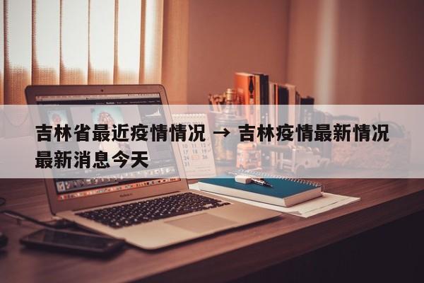 吉林省最近疫情情况 → 吉林疫情最新情况最新消息今天