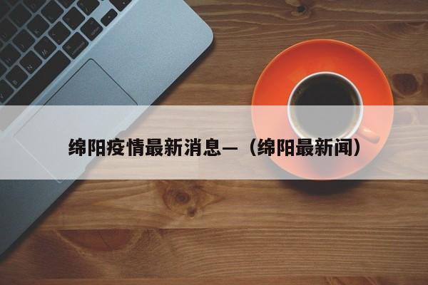 绵阳疫情最新消息—（绵阳最新闻）