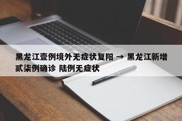黑龙江壹例境外无症状复阳 → 黑龙江新增贰柒例确诊 陆例无症状