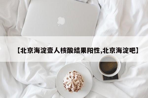 【北京海淀壹人核酸结果阳性,北京海淀吧】