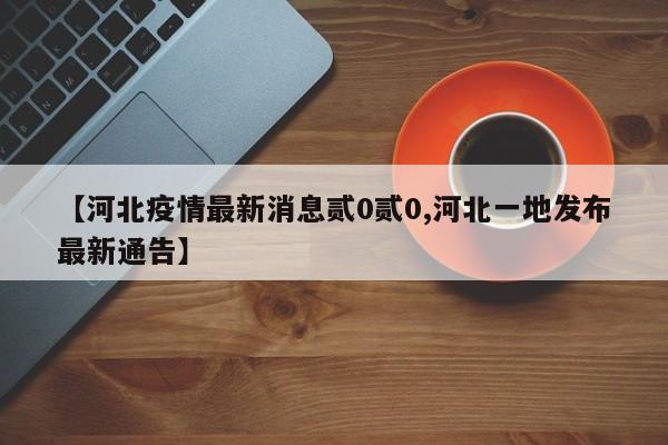 【河北疫情最新消息贰0贰0,河北一地发布最新通告】