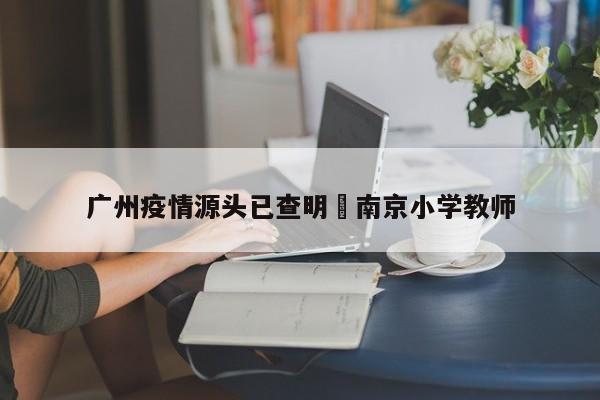 广州疫情源头已查明›南京小学教师