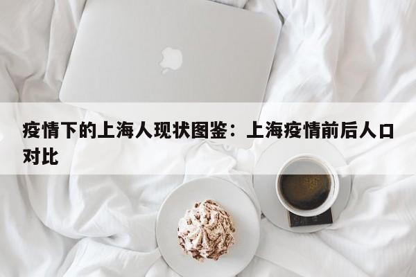 疫情下的上海人现状图鉴：上海疫情前后人口对比