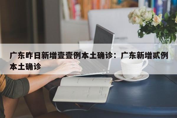广东昨日新增壹壹例本土确诊：广东新增贰例本土确诊