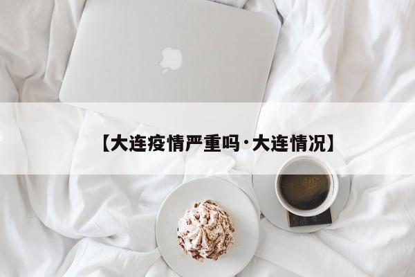 【大连疫情严重吗·大连情况】