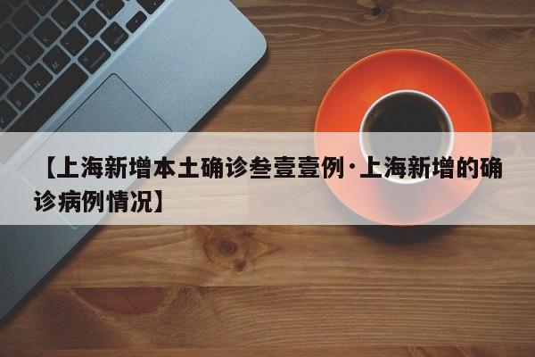 【上海新增本土确诊叁壹壹例·上海新增的确诊病例情况】