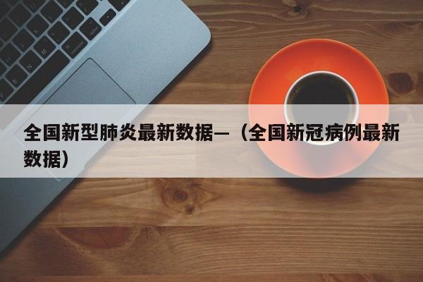 全国新型肺炎最新数据—（全国新冠病例最新数据）